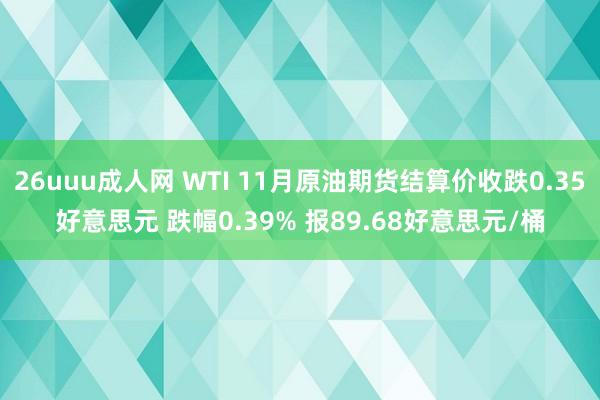 26uuu成人网 WTI 11月原油期货结算价收跌0.35好意思元 跌幅0.39% 报89.68好意思元/桶