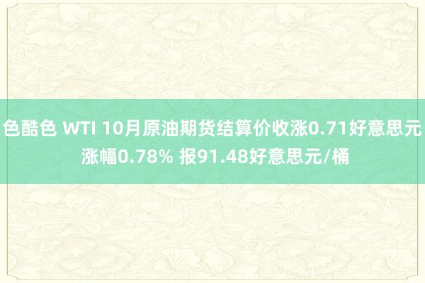 色酷色 WTI 10月原油期货结算价收涨0.71好意思元 涨幅0.78% 报91.48好意思元/桶