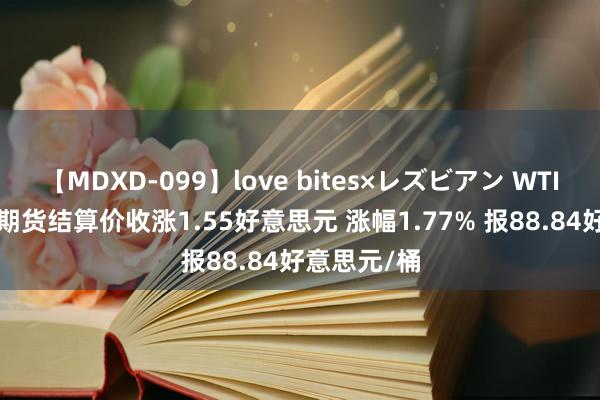 【MDXD-099】love bites×レズビアン WTI 10月原油期货结算价收涨1.55好意思元 涨幅1.77% 报88.84好意思元/桶