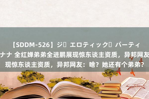 【SDDM-526】ジ・エロティック・パーティー ～悦楽の扉～ 夏目ナナ 全红婵弟弟全进鹏展现惊东谈主资质，异邦网友：啥？她还有个弟弟？