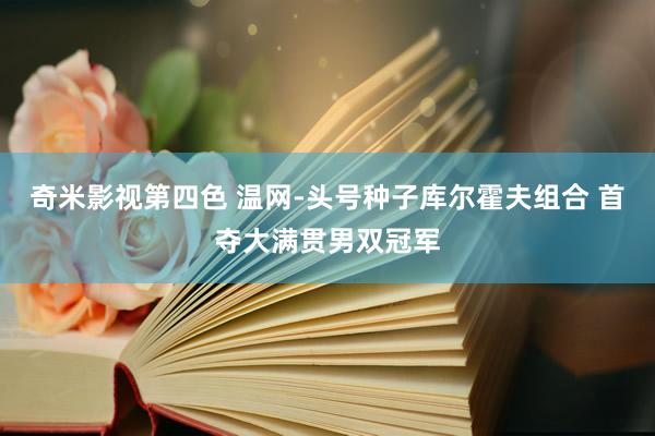 奇米影视第四色 温网-头号种子库尔霍夫组合 首夺大满贯男双冠军