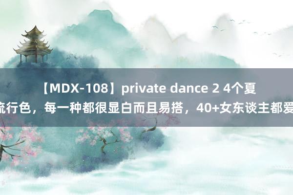 【MDX-108】private dance 2 4个夏令流行色，每一种都很显白而且易搭，40+女东谈主都爱穿！