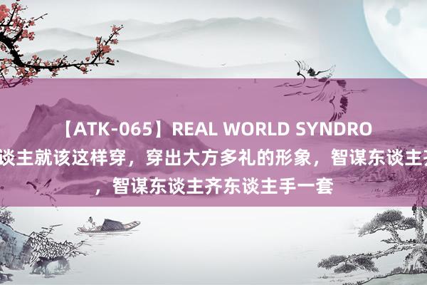 【ATK-065】REAL WORLD SYNDROME 30+的女东谈主就该这样穿，穿出大方多礼的形象，智谋东谈主齐东谈主手一套