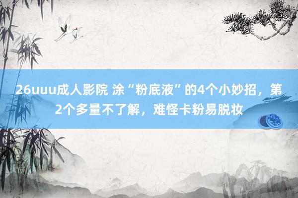 26uuu成人影院 涂“粉底液”的4个小妙招，第2个多量不了解，难怪卡粉易脱妆