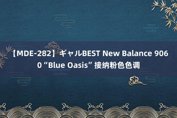 【MDE-282】ギャルBEST New Balance 9060“Blue Oasis”接纳粉色色调