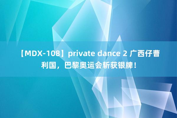 【MDX-108】private dance 2 广西仔曹利国，巴黎奥运会斩获银牌！