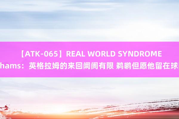 【ATK-065】REAL WORLD SYNDROME Shams：英格拉姆的来回阛阓有限 鹈鹕但愿他留在球队