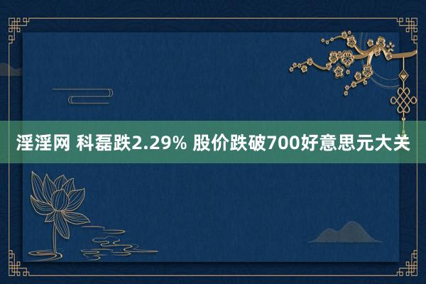 淫淫网 科磊跌2.29% 股价跌破700好意思元大关