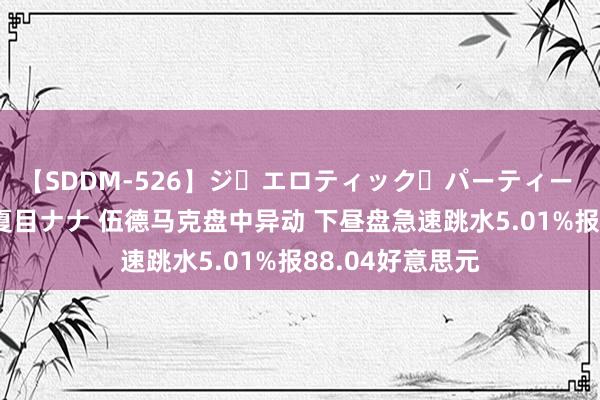 【SDDM-526】ジ・エロティック・パーティー ～悦楽の扉～ 夏目ナナ 伍德马克盘中异动 下昼盘急速跳水5.01%报88.04好意思元