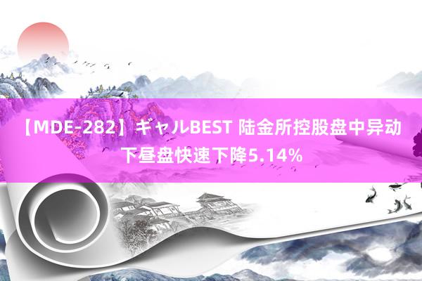 【MDE-282】ギャルBEST 陆金所控股盘中异动 下昼盘快速下降5.14%