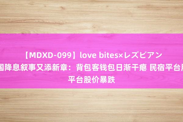 【MDXD-099】love bites×レズビアン 好意思国降息叙事又添新章：背包客钱包日渐干瘪 民宿平台股价暴跌