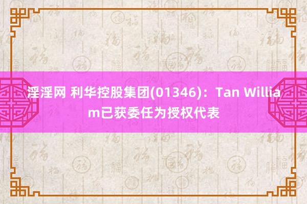 淫淫网 利华控股集团(01346)：Tan William已获委任为授权代表