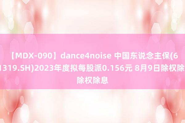 【MDX-090】dance4noise 中国东说念主保(601319.SH)2023年度拟每股派0.156元 8月9日除权除息