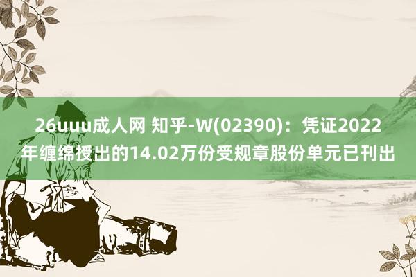 26uuu成人网 知乎-W(02390)：凭证2022年缠绵授出的14.02万份受规章股份单元已刊出