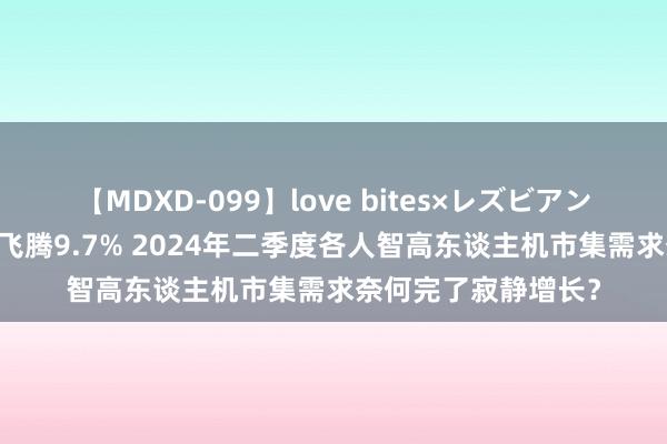 【MDXD-099】love bites×レズビアン 群智询查：出货量飞腾9.7% 2024年二季度各人智高东谈主机市集需求奈何完了寂静增长？