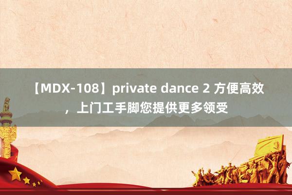 【MDX-108】private dance 2 方便高效，上门工手脚您提供更多领受