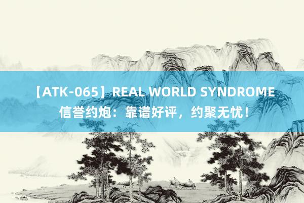 【ATK-065】REAL WORLD SYNDROME 信誉约炮：靠谱好评，约聚无忧！