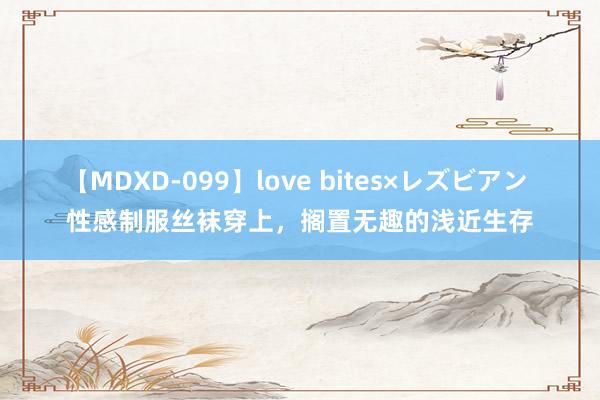 【MDXD-099】love bites×レズビアン 性感制服丝袜穿上，搁置无趣的浅近生存