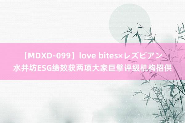 【MDXD-099】love bites×レズビアン 水井坊ESG绩效获两项大家巨擘评级机构招供