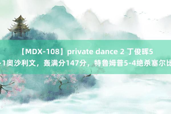 【MDX-108】private dance 2 丁俊晖5-1奥沙利文，轰满分147分，特鲁姆普5-4绝杀塞尔比