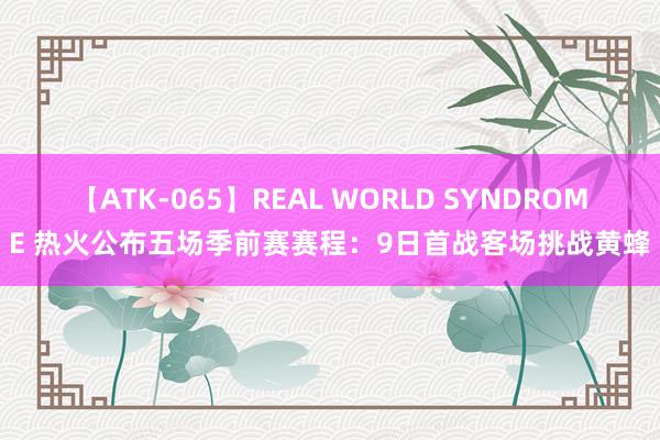 【ATK-065】REAL WORLD SYNDROME 热火公布五场季前赛赛程：9日首战客场挑战黄蜂