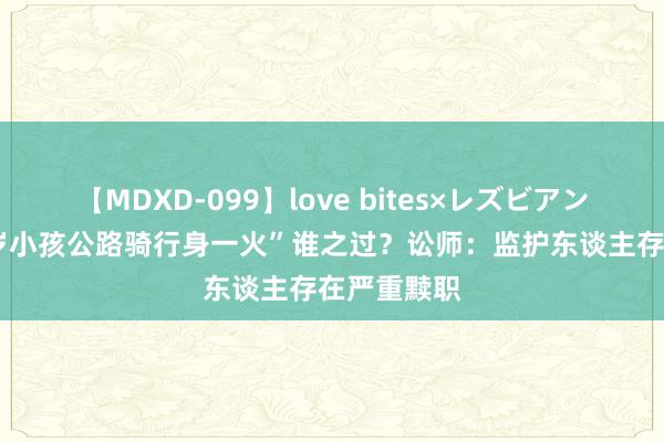 【MDXD-099】love bites×レズビアン 河北“11岁小孩公路骑行身一火”谁之过？讼师：监护东谈主存在严重黩职