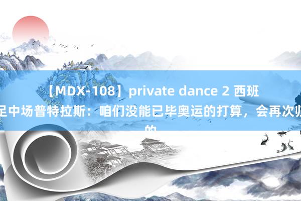 【MDX-108】private dance 2 西班牙女足中场普特拉斯：咱们没能已毕奥运的打算，会再次归来的