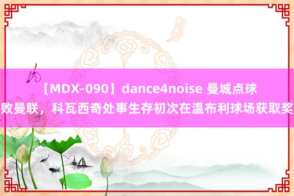 【MDX-090】dance4noise 曼城点球打败曼联，科瓦西奇处事生存初次在温布利球场获取奖杯