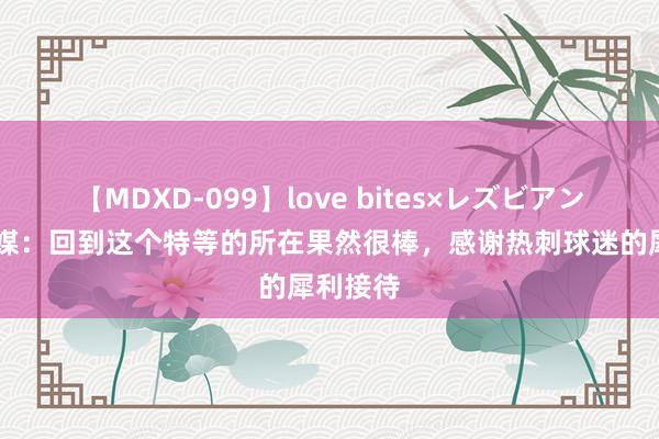 【MDXD-099】love bites×レズビアン 凯恩社媒：回到这个特等的所在果然很棒，感谢热刺球迷的犀利接待