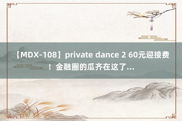 【MDX-108】private dance 2 60元迎接费！金融圈的瓜齐在这了...