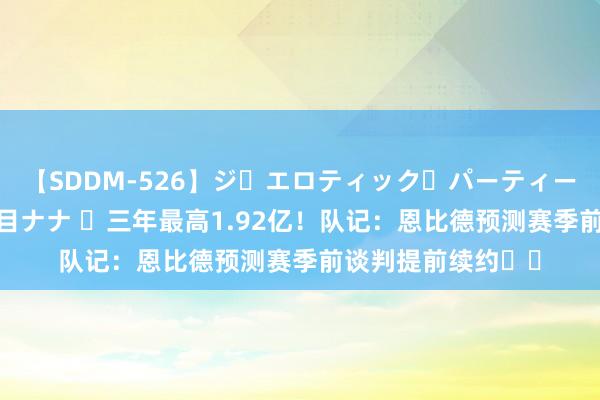 【SDDM-526】ジ・エロティック・パーティー ～悦楽の扉～ 夏目ナナ ️三年最高1.92亿！队记：恩比德预测赛季前谈判提前续约✍️