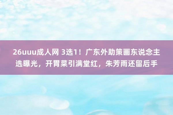 26uuu成人网 3选1！广东外助策画东说念主选曝光，开胃菜引满堂红，朱芳雨还留后手