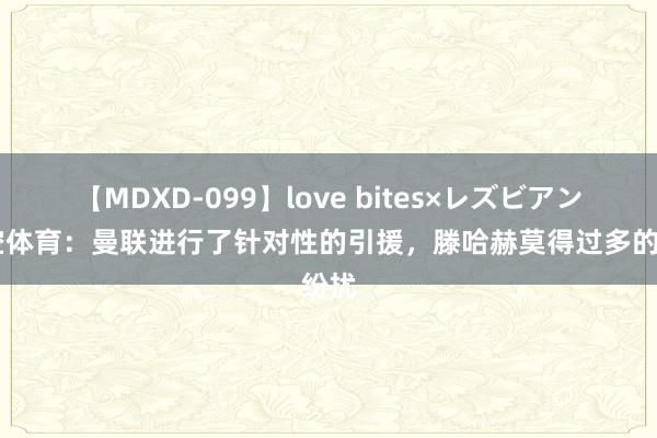 【MDXD-099】love bites×レズビアン 太空体育：曼联进行了针对性的引援，滕哈赫莫得过多的纷扰