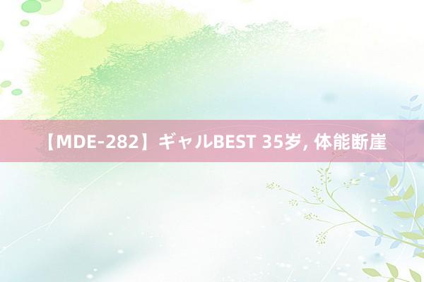 【MDE-282】ギャルBEST 35岁， 体能断崖