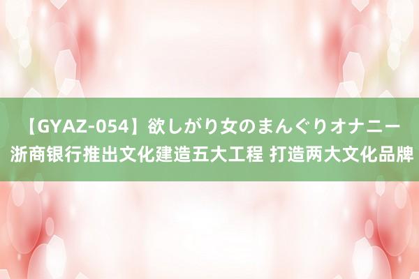 【GYAZ-054】欲しがり女のまんぐりオナニー 浙商银行推出文化建造五大工程 打造两大文化品牌