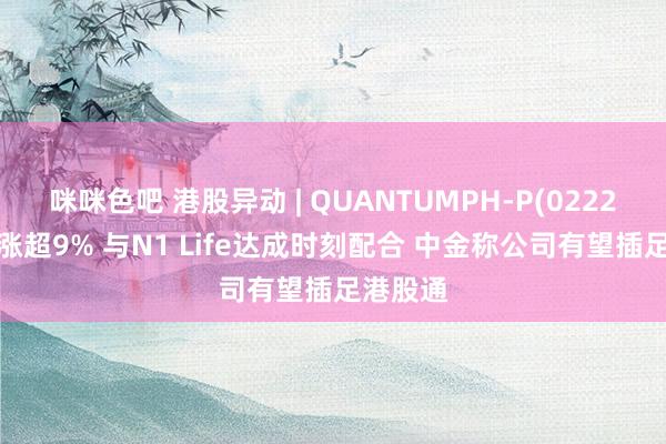 咪咪色吧 港股异动 | QUANTUMPH-P(02228)午后涨超9% 与N1 Life达成时刻配合 中金称公司有望插足港股通