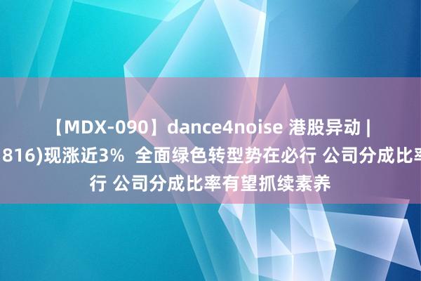 【MDX-090】dance4noise 港股异动 | 中广核电力(01816)现涨近3%  全面绿色转型势在必行 公司分成比率有望抓续素养