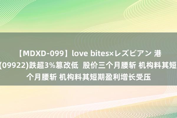 【MDXD-099】love bites×レズビアン 港股异动 | 九毛九(09922)跌超3%篡改低  股价三个月腰斩 机构料其短期盈利增长受压