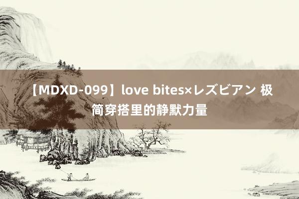 【MDXD-099】love bites×レズビアン 极简穿搭里的静默力量