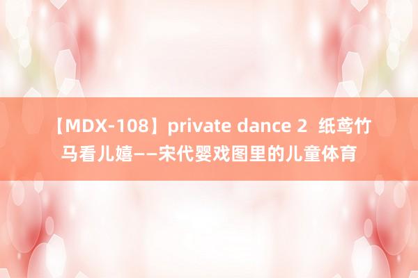 【MDX-108】private dance 2  纸鸢竹马看儿嬉——宋代婴戏图里的儿童体育