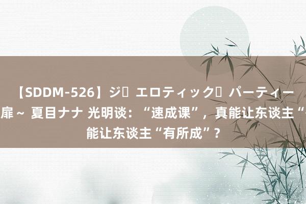 【SDDM-526】ジ・エロティック・パーティー ～悦楽の扉～ 夏目ナナ 光明谈：“速成课”，真能让东谈主“有所成”？