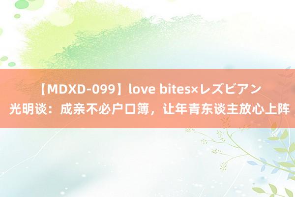 【MDXD-099】love bites×レズビアン 光明谈：成亲不必户口簿，让年青东谈主放心上阵