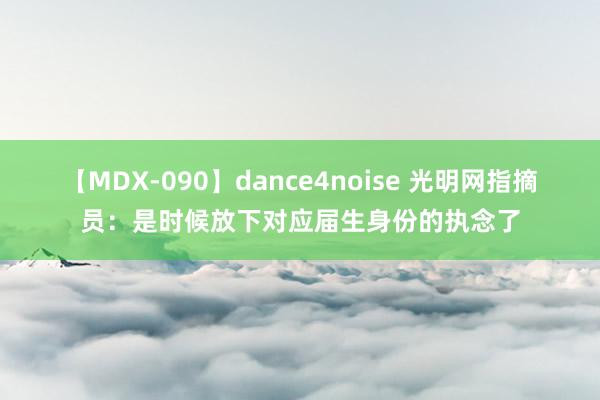 【MDX-090】dance4noise 光明网指摘员：是时候放下对应届生身份的执念了