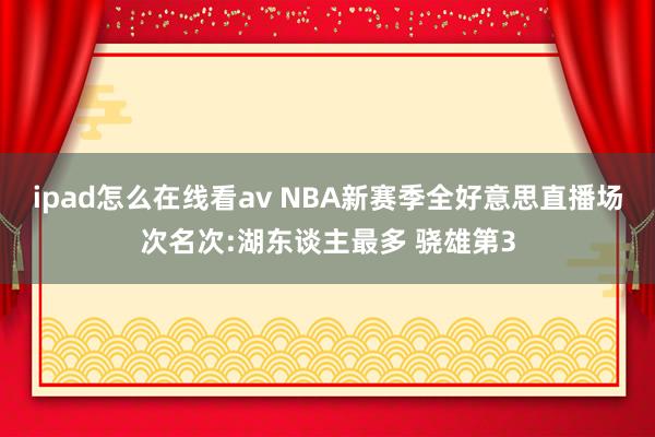 ipad怎么在线看av NBA新赛季全好意思直播场次名次:湖东谈主最多 骁雄第3