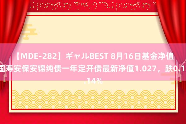 【MDE-282】ギャルBEST 8月16日基金净值：国寿安保安锦纯债一年定开债最新净值1.027，跌0.14%