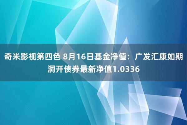 奇米影视第四色 8月16日基金净值：广发汇康如期洞开债券最新净值1.0336