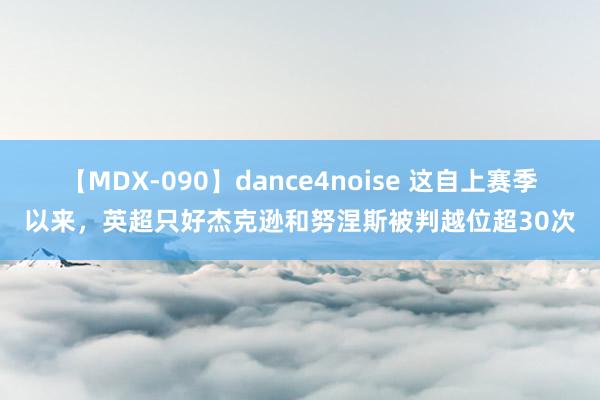 【MDX-090】dance4noise 这自上赛季以来，英超只好杰克逊和努涅斯被判越位超30次