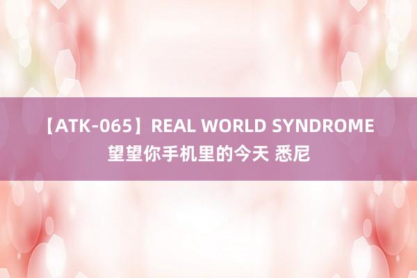 【ATK-065】REAL WORLD SYNDROME 望望你手机里的今天 悉尼