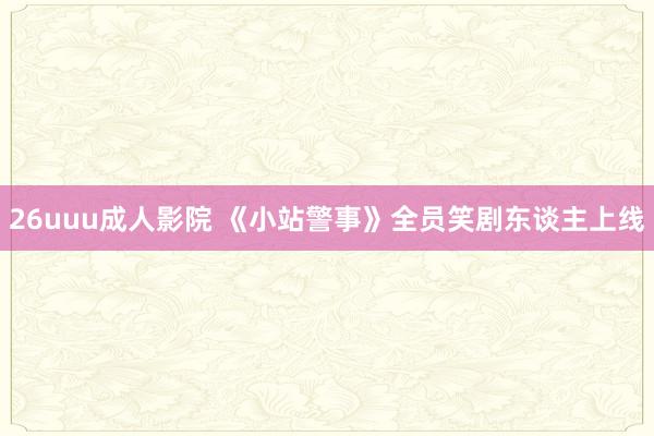 26uuu成人影院 《小站警事》全员笑剧东谈主上线