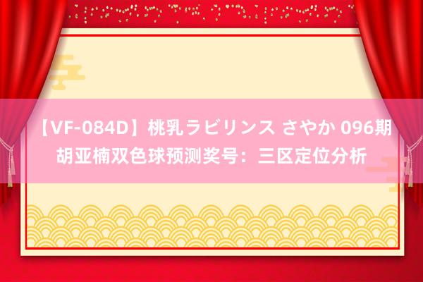 【VF-084D】桃乳ラビリンス さやか 096期胡亚楠双色球预测奖号：三区定位分析